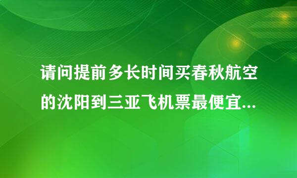 请问提前多长时间买春秋航空的沈阳到三亚飞机票最便宜？谢谢！