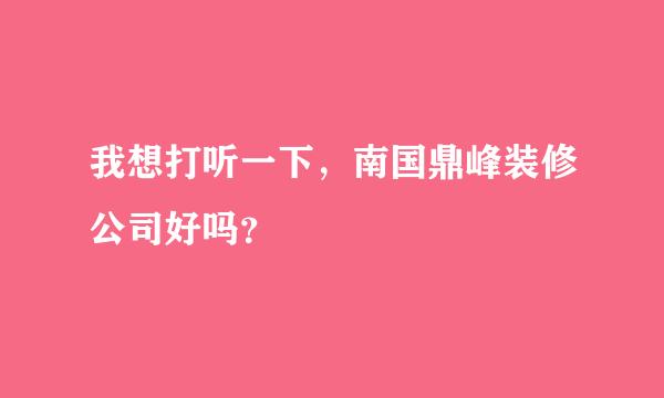 我想打听一下，南国鼎峰装修公司好吗？