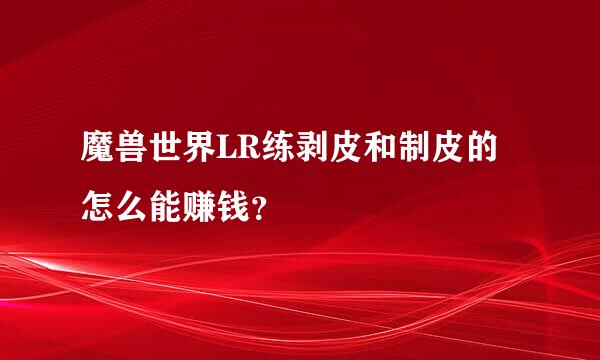 魔兽世界LR练剥皮和制皮的 怎么能赚钱？