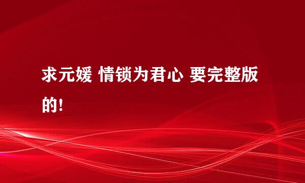 求元媛 情锁为君心 要完整版的!