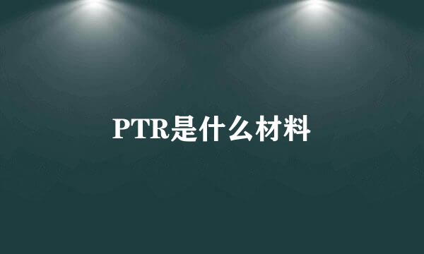 PTR是什么材料