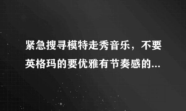 紧急搜寻模特走秀音乐，不要英格玛的要优雅有节奏感的，急急急用！！...