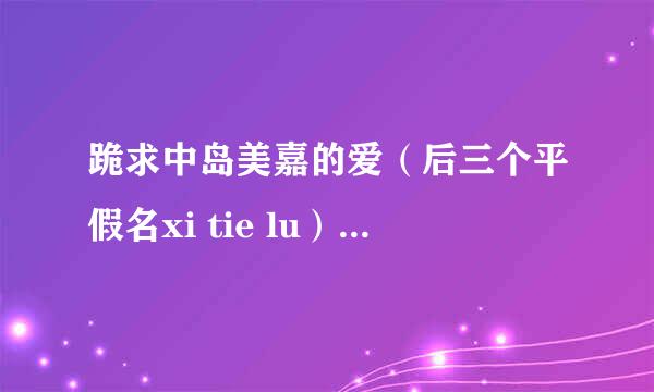 跪求中岛美嘉的爱（后三个平假名xi tie lu）罗马拼音歌词，强烈感谢！