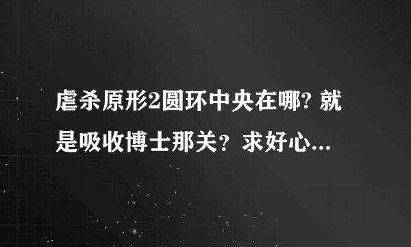 虐杀原形2圆环中央在哪? 就是吸收博士那关？求好心人解答，能给我张地图标记出来给我看下谢了