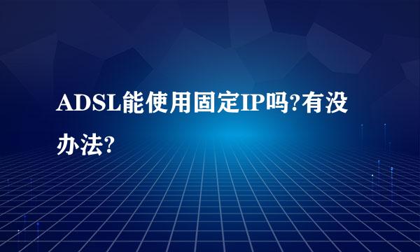 ADSL能使用固定IP吗?有没办法?