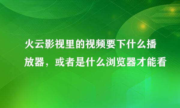 火云影视里的视频要下什么播放器，或者是什么浏览器才能看