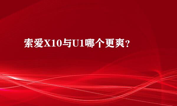 索爱X10与U1哪个更爽？