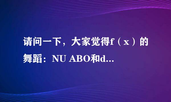 请问一下，大家觉得f（x）的舞蹈：NU ABO和danger哪一个更好学？？？哪一个跳起来更帅？