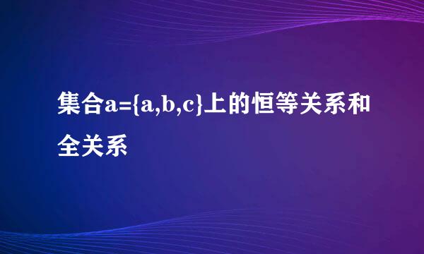 集合a={a,b,c}上的恒等关系和全关系