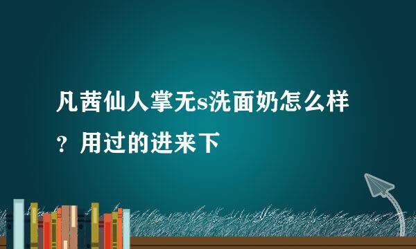 凡茜仙人掌无s洗面奶怎么样？用过的进来下