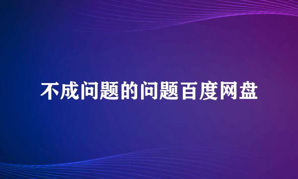 不成问题的问题百度网盘