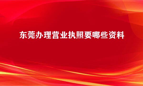 东莞办理营业执照要哪些资料