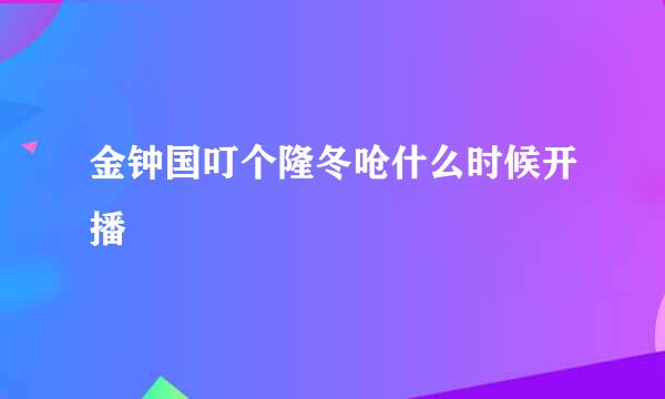 金钟国叮个隆冬呛什么时候开播