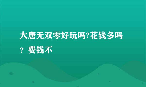 大唐无双零好玩吗?花钱多吗？费钱不