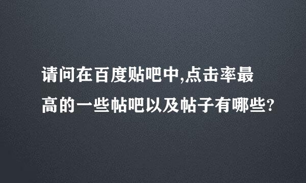 请问在百度贴吧中,点击率最高的一些帖吧以及帖子有哪些?