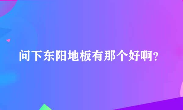 问下东阳地板有那个好啊？