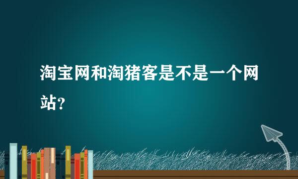 淘宝网和淘猪客是不是一个网站？