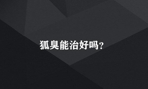 狐臭能治好吗？