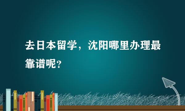 去日本留学，沈阳哪里办理最靠谱呢？