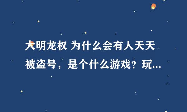 大明龙权 为什么会有人天天被盗号，是个什么游戏？玩的还有意思，吗？