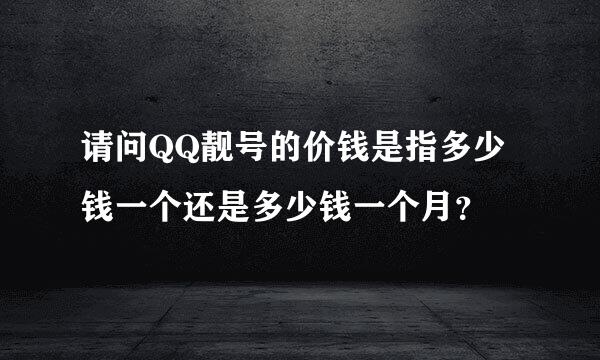 请问QQ靓号的价钱是指多少钱一个还是多少钱一个月？