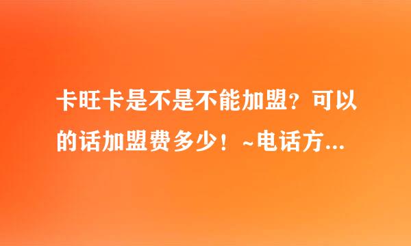 卡旺卡是不是不能加盟？可以的话加盟费多少！~电话方便的话告诉下。。