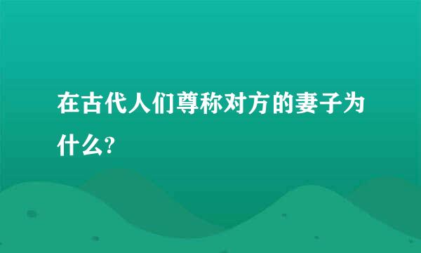 在古代人们尊称对方的妻子为什么?