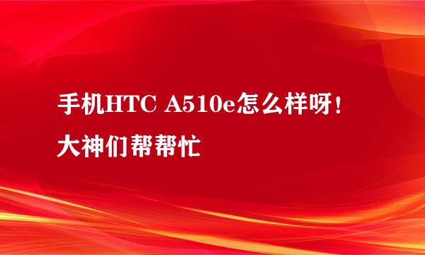 手机HTC A510e怎么样呀！大神们帮帮忙