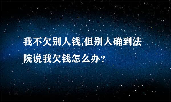 我不欠别人钱,但别人确到法院说我欠钱怎么办？