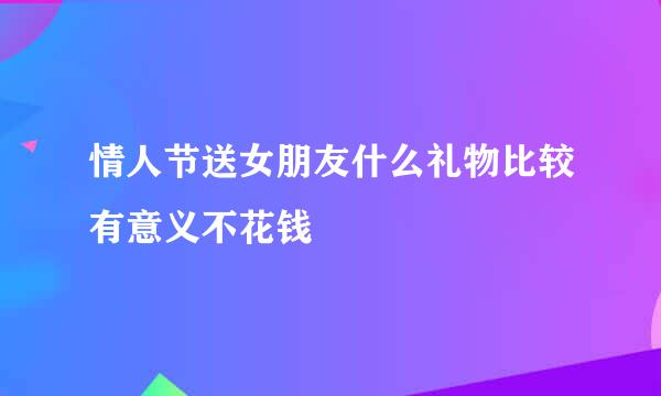 情人节送女朋友什么礼物比较有意义不花钱