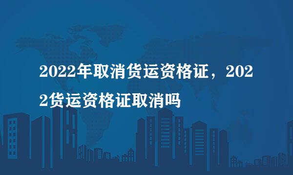 2022年取消货运资格证，2022货运资格证取消吗