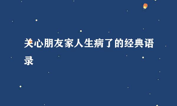 关心朋友家人生病了的经典语录