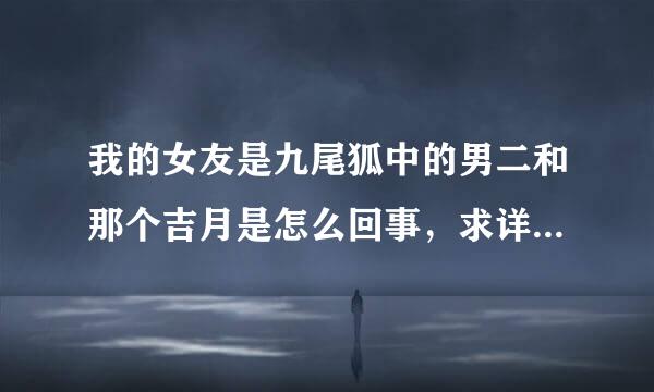 我的女友是九尾狐中的男二和那个吉月是怎么回事，求详细解释。