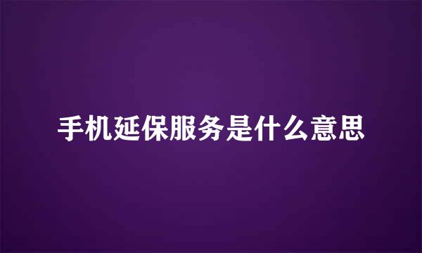 手机延保服务是什么意思