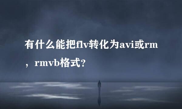 有什么能把flv转化为avi或rm，rmvb格式？