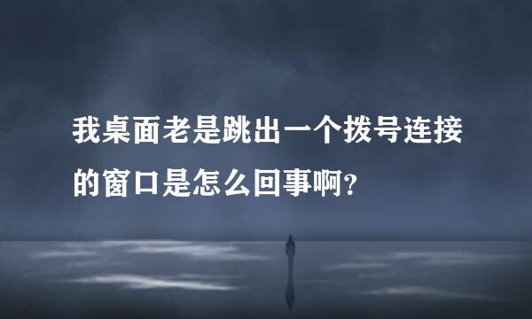 我桌面老是跳出一个拨号连接的窗口是怎么回事啊？