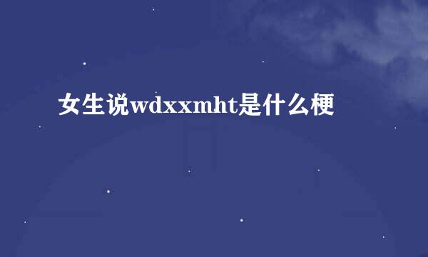 女生说wdxxmht是什么梗