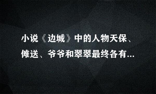 小说《边城》中的人物天保、傩送、爷爷和翠翠最终各有怎样的结局？分别用一句话表述