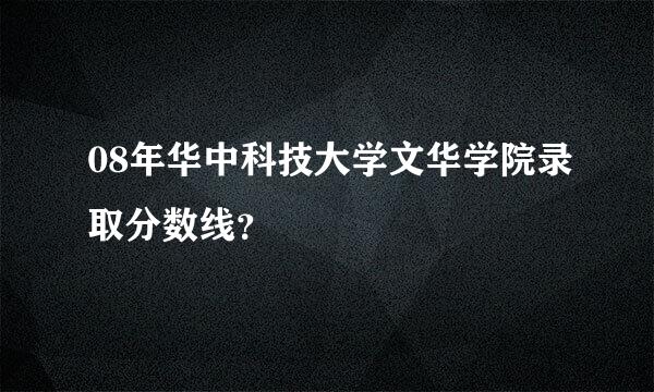 08年华中科技大学文华学院录取分数线？