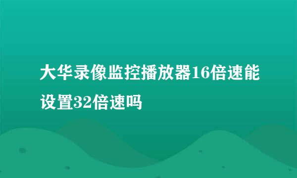 大华录像监控播放器16倍速能设置32倍速吗