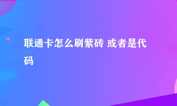 联通卡怎么刷紫砖 或者是代码