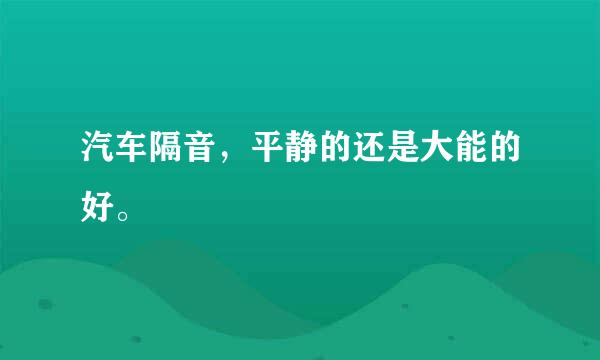 汽车隔音，平静的还是大能的好。