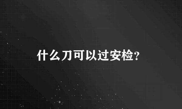 什么刀可以过安检？