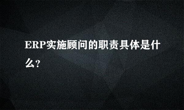 ERP实施顾问的职责具体是什么？