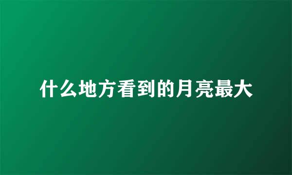 什么地方看到的月亮最大