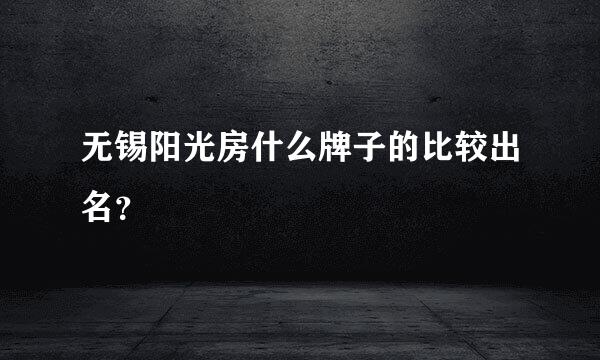 无锡阳光房什么牌子的比较出名？