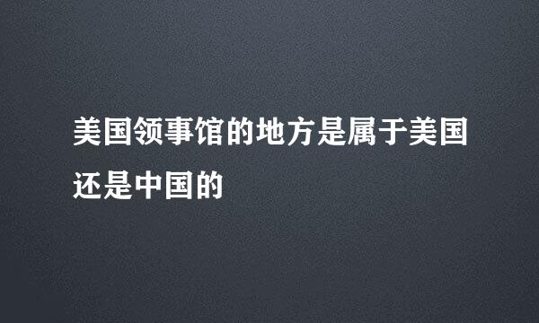 美国领事馆的地方是属于美国还是中国的