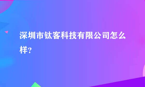 深圳市钛客科技有限公司怎么样？