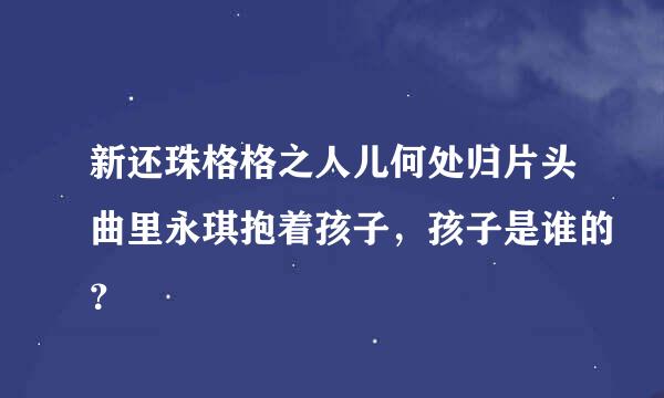 新还珠格格之人儿何处归片头曲里永琪抱着孩子，孩子是谁的？