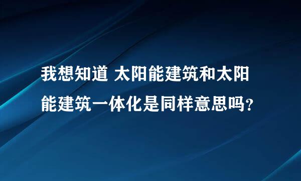 我想知道 太阳能建筑和太阳能建筑一体化是同样意思吗？